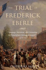 The trial of Frederick Eberle : language, patriotism, and citizenship in Philadelphia's German community, 1790 to 1830 /