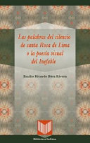 Las palabras del silencio de Santa Rosa de Lima o la poesia visual del inefable / Emilio Ricardo Baez Rivera.