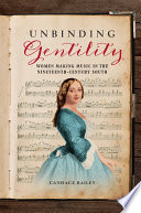 Unbinding gentility : women making music in the nineteenth-century South / Candace Bailey.