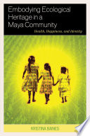 Embodying ecological heritage in a Maya community : health, happiness, and identity / Kristina Baines.