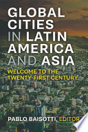 New Global Cities in Latin America and Asia Welcome to the Twenty-First Century / Pablo Baisotti.