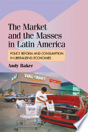 The market and the masses in Latin America : policy reform and consumption in liberalizing economies / Andy Baker.