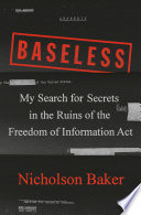 Baseless : my search for secrets in the ruins of the Freedom of Information Act / Nicholson Baker.