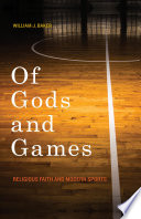 Of gods and games : religious faith and modern sports /