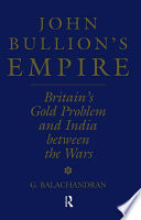 John Bullion's empire : Britains' gold problem and India between the wars / G. Balachandran.