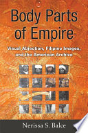 Body parts of empire : visual abjection, Filipino images, and the American archive / Nerissa Balce.