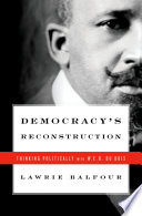 Democracy's reconstruction : thinking politically with W.E.B. Du Bois / Lawrie Balfour.