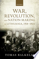 War, revolution, and nation-making in Lithuania, 1914-1923 / Tomas Balkelis.