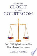 From the closet to the courtroom : five LGBT rights lawsuits that have changed our nation / Carlos A. Ball.