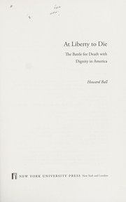 At liberty to die : the battle for death with dignity in America / Howard Ball.