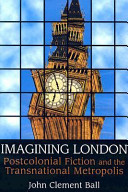 Imagining London : postcolonial fiction and the transnational metropolis / John Clement Ball.