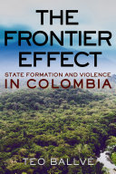 The frontier effect : state formation and violence in Colombia / Teo Ballvé.