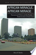 African miracle, African mirage : transnational politics and the paradox of modernization in Ivory Coast / Abou B. Bamba.