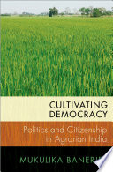 Cultivating democracy : politics and citizenship in agrarian India / Mukulika Banerjee.