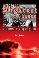 Not the slightest chance : the defense of Hong Kong, 1941 / Tony Banham.