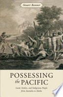 Possessing the Pacific : land, settlers, and indigenous people from Australia to Alaska / Stuart Banner.