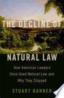 The decline of natural law : how American lawyers once used natural law and why they stopped /