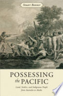 Possessing the Pacific : land, settlers, and indigenous people from Australia to Alaska / Stuart Banner.