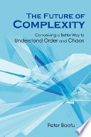 The future of complexity : conceiving a better way to understand order and chaos /