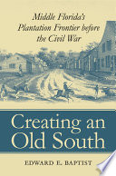 Creating an Old South : Middle Florida's plantation frontier before the Civil War / Edward E. Baptist.