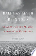 The half has never been told : slavery and the making of American capitalism / Edward E. Baptist.