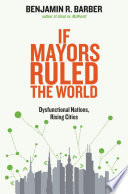 If mayors ruled the world : dysfunctional nations, rising cities / Benjamin R. Barber.