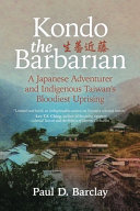 Kondo the barbarian : A Japanese adventurer and indigenous Taiwan's bloodiest uprising /