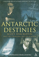 Antarctic destinies : Scott, Shackleton, and the changing face of heroism / Stephanie Barczewski.