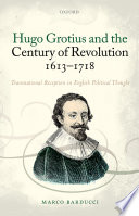 Hugo Grotius and the Century of Revolution, 1613-1718 : Transnational Reception in English Political Thought / Marco Barducci.