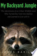 My backyard jungle : the adventures of an urban wildlife lover who turned his yard into habitat and learned to live with it /