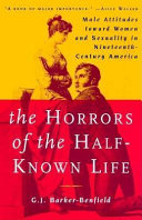 The horrors of the half-known life : male attitudes toward women and sexuality in nineteenth-century America / G.J. Barker-Benfield.