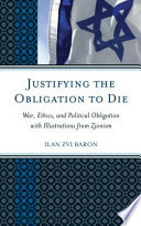 Justifying the obligation to die : war, ethics, and political obligation with illustrations from Zionism / Ilan Zvi Baron.