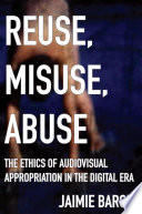 Reuse, misuse, abuse : the ethics of audiovisual appropriation in the digital era / Jaimie Baron.