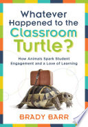 Whatever happened to the classroom turtle? : how animals spark student engagement and a love of learning /