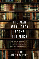 The man who loved books too much : the true story of a thief, a detective, and a world of literary obsession /
