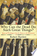 Why can the dead do such great things? : saints and worshippers from the martyrs to the Reformation / Robert Bartlett.