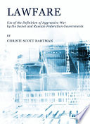 Lawfare : use of the definition of aggressive war by the Soviet and Russian Federation governments / by Christi Scott Bartman.