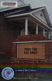 Pray the gay away : the extraordinary lives of Bible belt gays / Bernadette Barton.