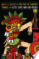 The fate of earthly things : Aztec gods and god-bodies / Molly H. Bassett.
