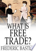 What is free trade? : an adaptation of Frederic Bastiat's "Sophismes Economiques" /