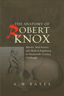 The anatomy of Robert Knox : murder, mad science and medical regulation in nineteenth-century Edinburgh /