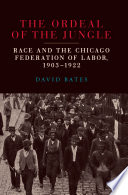 The ordeal of the jungle : race and the Chicago Federation of Labor, 1903-1922 / David Bates.