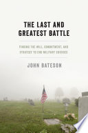 The last and greatest battle : finding the will, commitment, and strategy to end military suicides / John Bateson.