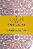 A culture of ambiguity : an alternative history of Islam / Thomas Bauer ; translated by Hinrich Biesterfeldt and Tricia Tunstall.