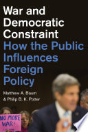 War and democratic constraint : how the public influences foreign policy / Matthew A. Baum, Philip B. K. Potter.