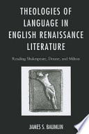 Theologies of language in English Renaissance literature : reading Shakespeare, Donne, and Milton / James S. Baumlin.