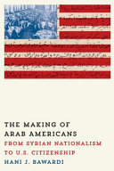 The making of Arab Americans : from Syrian nationalism to U.S. citizenship / Hani J. Bawardi.