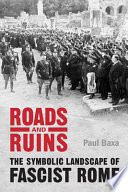 Roads and ruins : the symbolic landscape of fascist Rome / Paul Baxa.