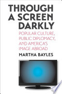 Through a screen darkly : popular culture, public diplomacy, and America's image abroad /