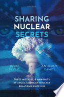 Sharing Nuclear Secrets : Trust, Mistrust, and Ambiguity in Anglo-American Nuclear Relations Since 1939 /